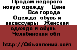 Продам недорого новую одежду! › Цена ­ 1 990 - Все города Одежда, обувь и аксессуары » Женская одежда и обувь   . Челябинская обл.